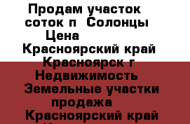 Продам участок 14 соток п. Солонцы › Цена ­ 530 000 - Красноярский край, Красноярск г. Недвижимость » Земельные участки продажа   . Красноярский край,Красноярск г.